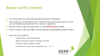 Besser wird‘s nimmer   Das Jahrhundert der Industriealisierung hat Spuren hinterlassen!  Wir schaffen es als Menschheit nicht unseren Einfluss durch den Ausstoß von CO2   auf das Weltklima einzudämmen bzw. neutral zu gestalten.  Seit Rio (1992) ist ganz klar geworden, wo die Weltklimareise hingeht  Jetzt ist spürbar, dass die Folgen unserer globalen Nachlässigkeit spürbar werden.   Schon bei uns zu spüren: • Lange Trocken- und Hitzeperioden • Regen-Hochwasserereignisse häufiger als früher • Früheres Fr